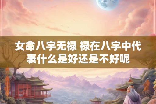 女命八字无禄 禄在八字中代表什么是好还是不好呢