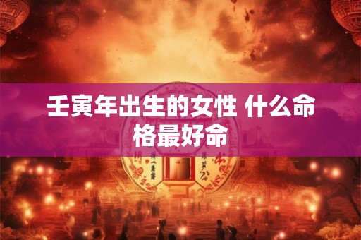壬寅年出生的女性 什么命格最好命