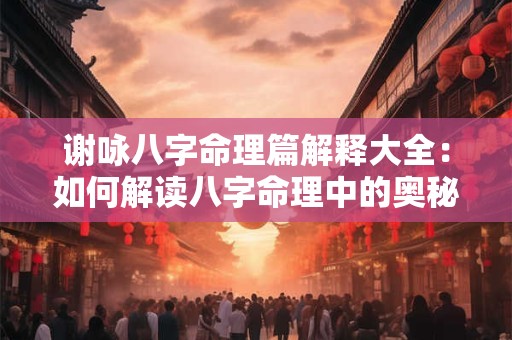 谢咏八字命理篇解释大全：如何解读八字命理中的奥秘