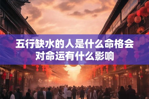五行缺水的人是什么命格会对命运有什么影响 五行缺水的人是什么命格会对命运有什么影响