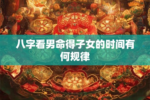 八字看男命得子女的时间有何规律