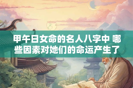 甲午日女命的名人八字中 哪些因素对她们的命运产生了重要影响