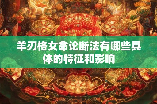羊刃格女命论断法有哪些具体的特征和影响