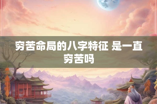 穷苦命局的八字特征 是一直穷苦吗
