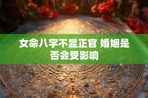 女命八字不显正官 婚姻是否会受影响