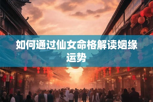 如何通过仙女命格解读姻缘运势