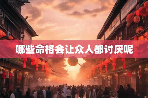 哪些命格会让众人都讨厌呢