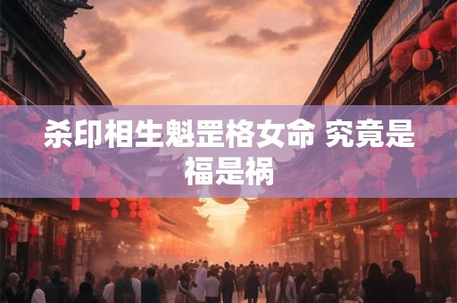 杀印相生魁罡格女命 究竟是福是祸