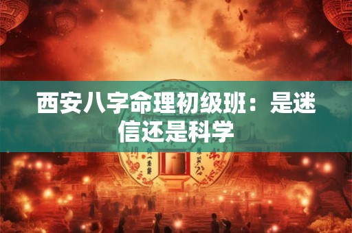 西安八字命理初级班:是迷信还是科学 西安八字命理初级班:是迷信还是科学