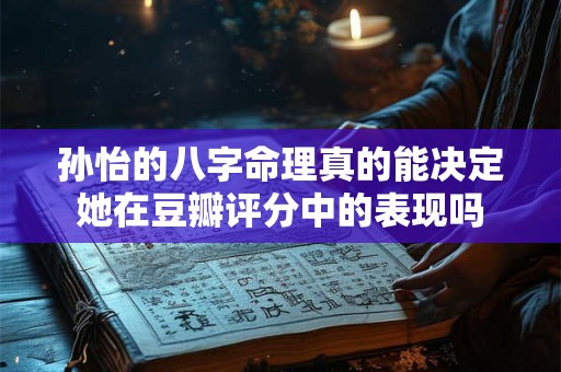 孙怡的八字命理真的能决定她在豆瓣评分中的表现吗