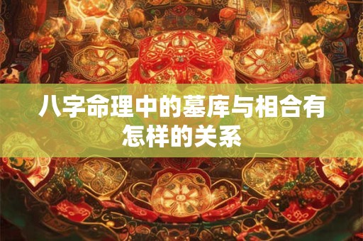 八字命理中的墓库与相合有怎样的关系