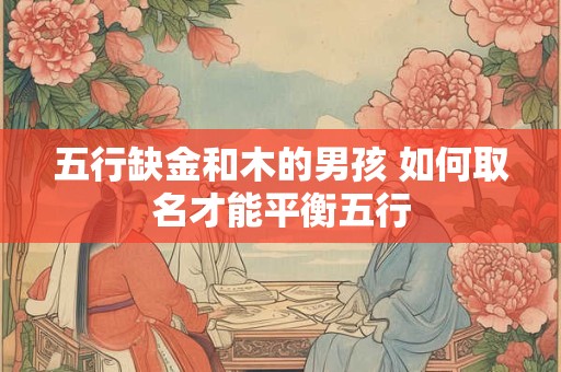 五行缺金和木的男孩 如何取名才能平衡五行