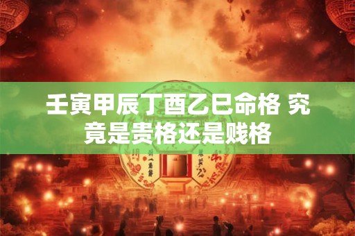 壬寅甲辰丁酉乙巳命格 究竟是贵格还是贱格
