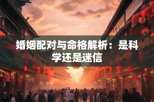 婚姻配对与命格解析：是科学还是迷信