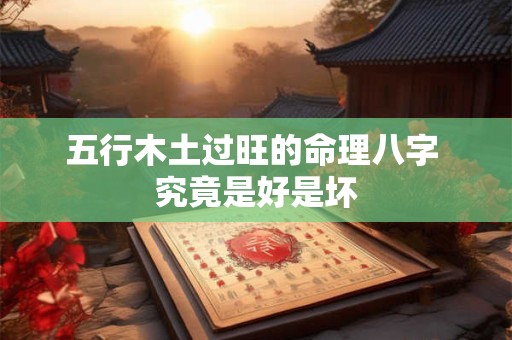 五行木土过旺的命理八字 究竟是好是坏