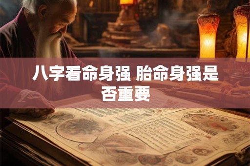详细阅读:八字看命身强 胎命身强是否重要 八字看命身强 胎命身强是否重要