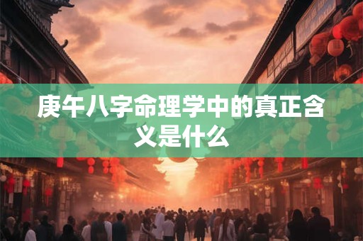 庚午八字命理学中的真正含义是什么 庚午八字命理学中的真正含义是什么