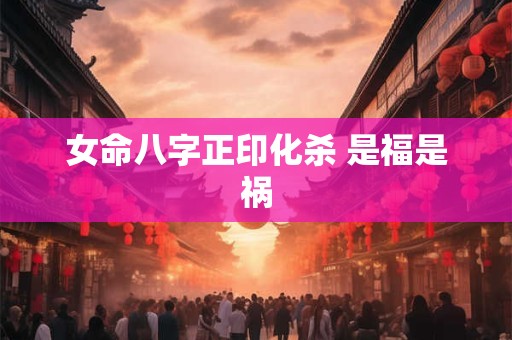 女命八字正印化杀 是福是祸