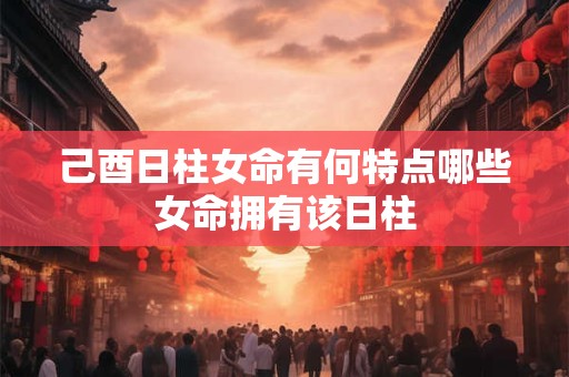 己酉日柱女命有何特点哪些女命拥有该日柱