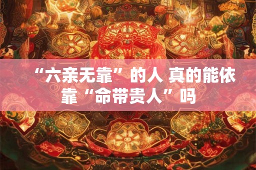 “六亲无靠”的人 真的能依靠“命带贵人”吗
