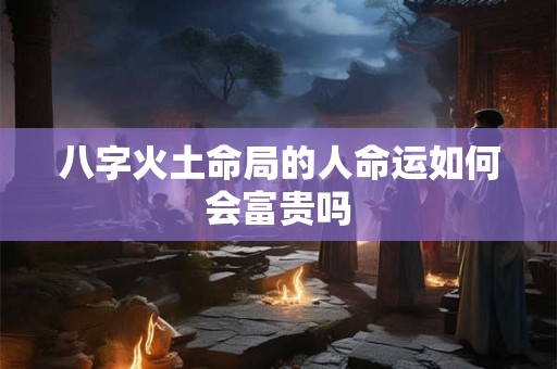 八字火土命局的人命运如何会富贵吗