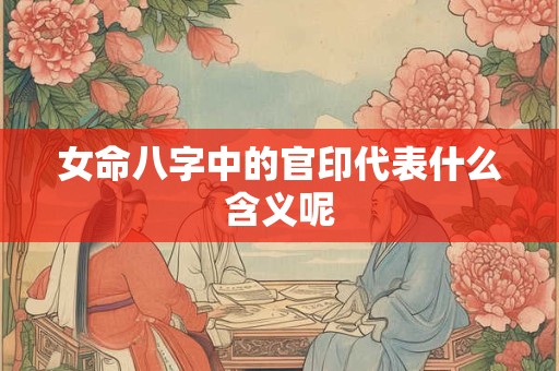 女命八字中的官印代表什么含义呢