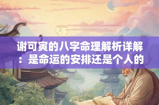 谢可寅的八字命理解析详解：是命运的安排还是个人的选择