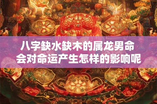 八字缺水缺木的属龙男命 会对命运产生怎样的影响呢