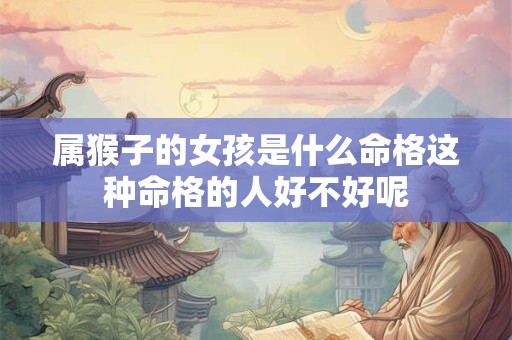 属猴子的女孩是什么命格这种命格的人好不好呢