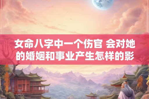女命八字中一个伤官 会对她的婚姻和事业产生怎样的影响呢