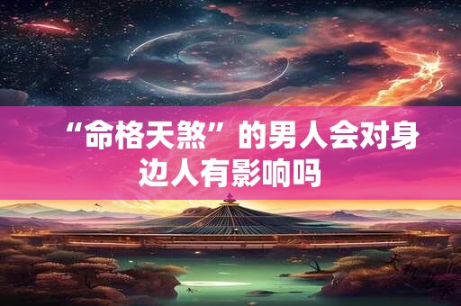 “命格天煞”的男人会对身边人有影响吗
