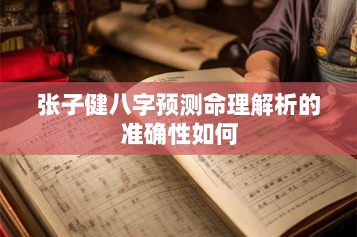 张子健八字预测命理解析的准确性如何