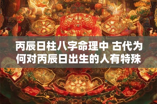 丙辰日柱八字命理中 古代为何对丙辰日出生的人有特殊看法