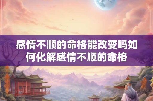 感情不顺的命格能改变吗如何化解感情不顺的命格
