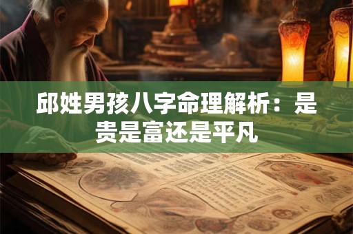 邱姓男孩八字命理解析：是贵是富还是平凡