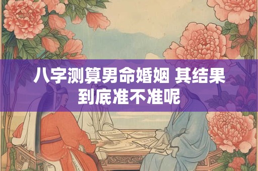 八字测算男命婚姻 其结果到底准不准呢
