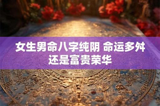 女生男命八字纯阴 命运多舛还是富贵荣华
