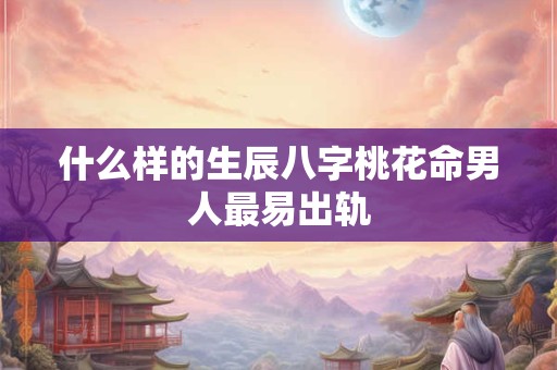 什么样的生辰八字桃花命男人最易出轨