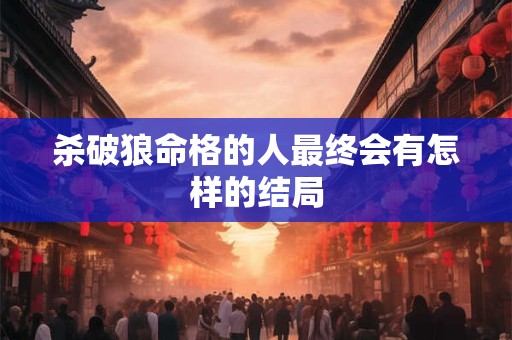 杀破狼命格的人最终会有怎样的结局