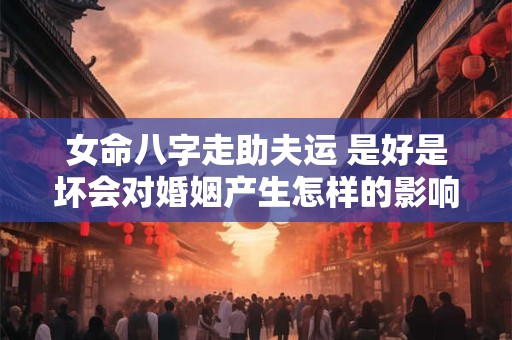 女命八字走助夫运 是好是坏会对婚姻产生怎样的影响
