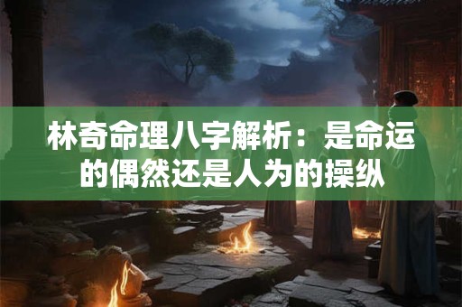 林奇命理八字解析：是命运的偶然还是人为的操纵