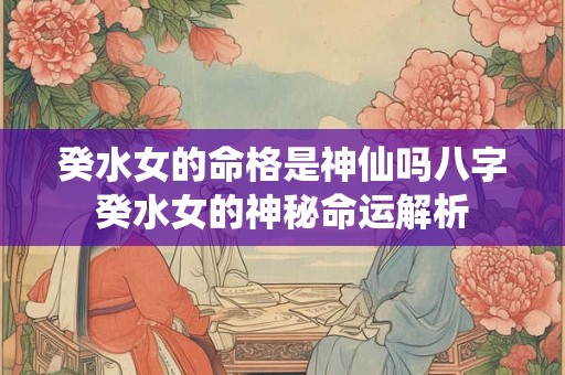 癸水女的命格是神仙吗八字癸水女的神秘命运解析