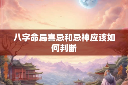 八字命局喜忌和忌神应该如何判断