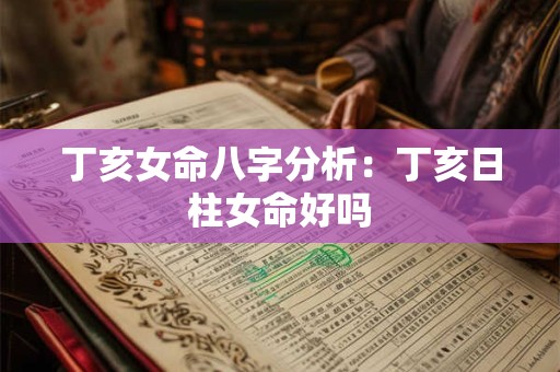 丁亥女命八字分析：丁亥日柱女命好吗