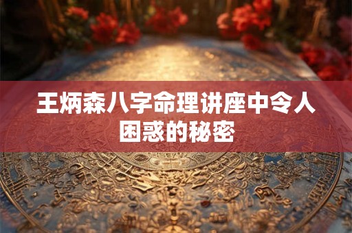 王炳森八字命理讲座中令人困惑的秘密