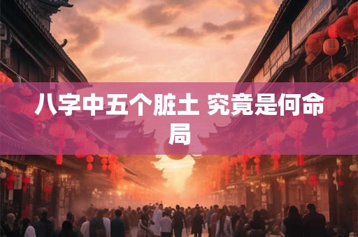 八字中五个脏土 究竟是何命局