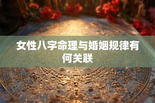 女性八字命理与婚姻规律有何关联