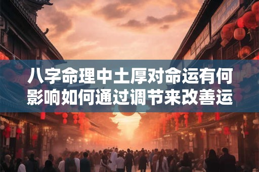 八字命理中土厚对命运有何影响如何通过调节来改善运势