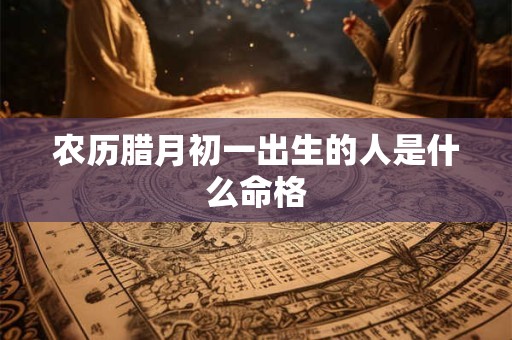 农历腊月初一出生的人是什么命格
