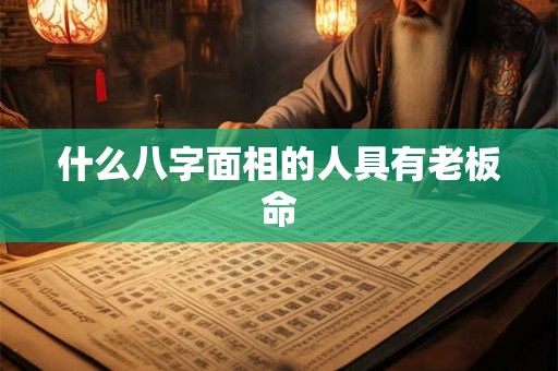 什么八字面相的人具有老板命